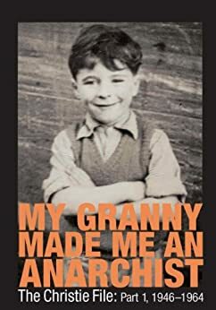 My Granny Made Me an Anarchist. The Christie File: Part 1, 1946 - 1964 (The cultural and political formation of a West of Scotland 'baby-boomer') by Stuart Christie