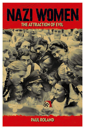 Nazi Women: The Attraction of Evil by Paul Roland