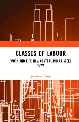 Classes of Labour: Work and Life in a Central Indian Steel Town by Jonathan Parry