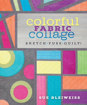 Colorful Fabric Collage: Sketch, Fuse, Quilt! by Sue Bleiweiss