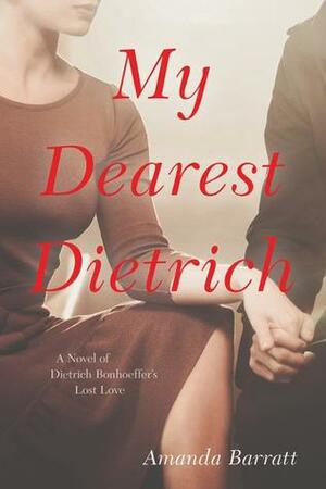 My Dearest Dietrich: A Novel of Dietrich Bonhoeffer's Lost Love by Amanda Barratt