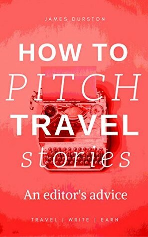 How To Sell Travel Stories: Advice from Editors (Travel Write Earn Book 1) by James Durston