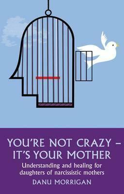 You're Not Crazy - It's Your Mother! Understanding and Healing for Daughters of Narcissistic Mothers by Danu Morrigan