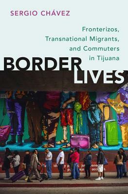 Border Lives: Fronterizos, Transnational Migrants, and Commuters in Tijuana by Sergio Chávez