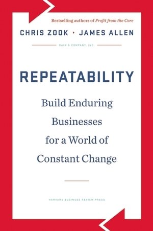 Repeatability: Build Enduring Businesses for a World of Constant Change by Chris Zook, James Allen