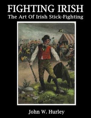 Fighting Irish: The Art of Irish Stick-Fighting by John W. Hurley
