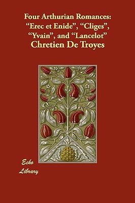 Four Arthurian Romances: Erec et Enide, Cliges, Yvain, and Lancelot by Chrétien de Troyes