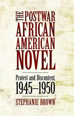 The Postwar African American Novel: Protest and Discontent, 1945-1950 by Stephanie Brown