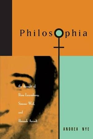 Philosophia: The Thought of Rosa Luxemburg, Simone Weil, and Hannah Arendt by Andrea Nye