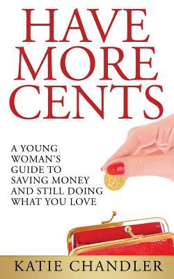 Have More Cents: A Young Woman's Guide to Saving Money and Still Doing What You Love by Katie Chandler