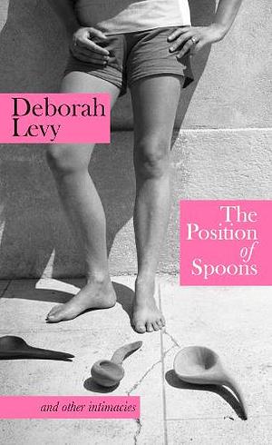 The Position of Spoons: And Other Intimacies by Deborah Levy