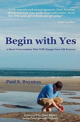 Begin with Yes: A Short Conversation That Will Change Your Life Forever by David O. Morgan, Michael Anthony Wynne, Paul S. Boynton, Alice Ripley, Lee Phenner