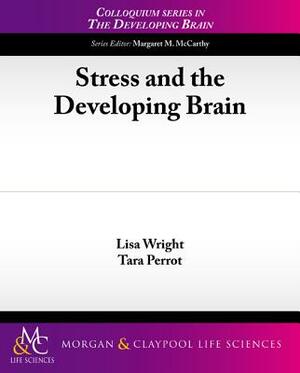 Stress and the Developing Brain by Lisa Wright, Tara Perrot