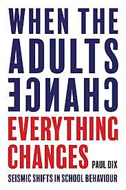 When the Adults Change, Everything Changes: Seismic shifts in school behaviour by Paul Dix, Paul Dix