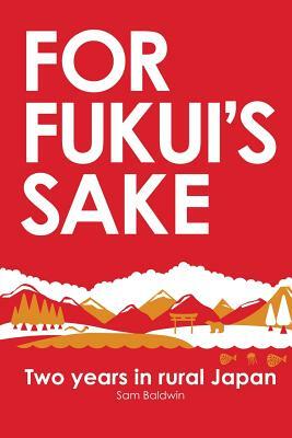 For Fukui's Sake: Two years in rural Japan by Sam Baldwin
