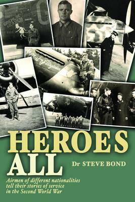 Heroes All: Airmen of Different Nationalities Tell Their Stories of Service in the Second World War by Steve Bond