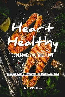 Heart-Healthy Cookbook You Will Love: Eat for Your Heart and Feel the Vitality by Thomas Kelly