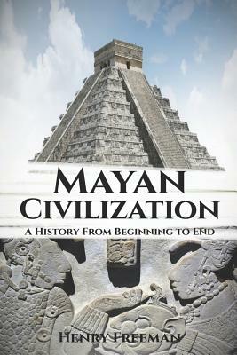 Mayan Civilization: A History From Beginning to End by Henry Freeman