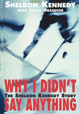 Why I Didn't Say Anything: The Sheldon Kennedy Story by Sheldon Kennedy, James Grainger