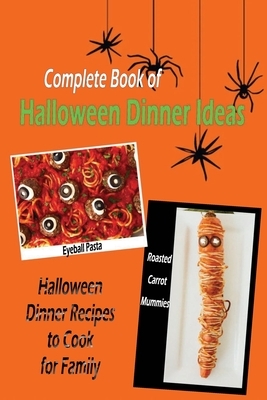 Complete Book of Halloween Dinner Ideas: Halloween Dinner Recipes to Cook for Family: Halloween Dinner Recipe by Rocio Solis