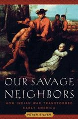 Our Savage Neighbors: How Indian War Transformed Early America by Peter Silver