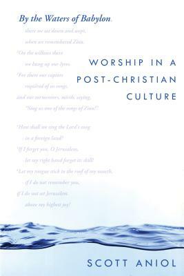 By the Waters of Babylon: Worship in a Post-Christian Culture by Scott Aniol