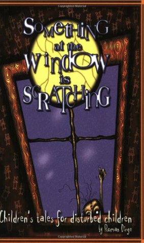 Something at the Window Is Scratching: Children's Tales for Disturbed Children by Roman Dirge