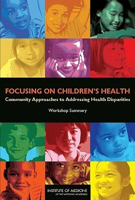 Focusing on Children's Health: Community Approaches to Addressing Health Disparities: Workshop Summary by Board on Children Youth and Families, Institute of Medicine, National Research Council