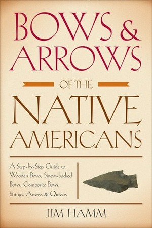 Bows & Arrows of the Native Americans: A Step-by-Step Guide to Wooden Bows, Sinew-backed Bows, Composite Bows, Strings, Arrows & Quivers by Jim Hamm