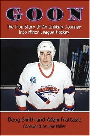 Goon: The True Story of an Unlikely Journey into Minor League Hockey by Adam Frattasio, Adam Frattasio, Doug Smith