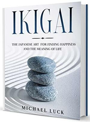 Ikigai: The Japanese Art for Finding Happiness and the Meaning of Life by Michael Luck