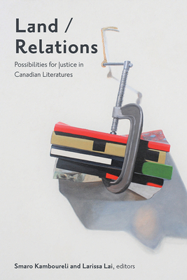 Land/Relations: Possibilities of Justice in Canadian Literature by Larissa Lai, Smaro Kamboureli