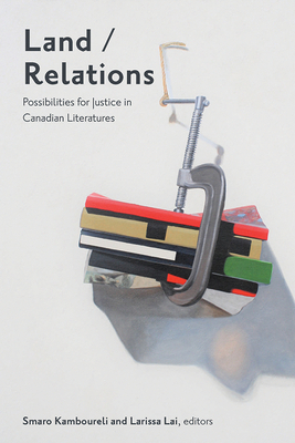 Land/Relations: Possibilities of Justice in Canadian Literature by Smaro Kamboureli, Larissa Lai