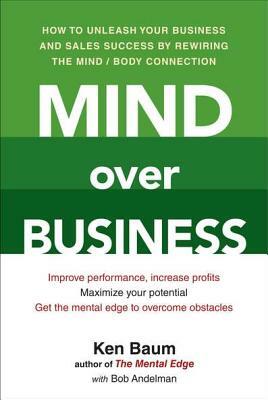 Mind Over Business: How to Unleash Your Business and Sales Success by Rewiring the Mind/Body Connect Ion by Bob Andelman, Kenneth Baum