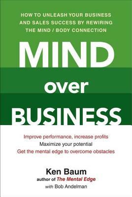 Mind Over Business: How to Unleash Your Business and Sales Success by Rewiring the Mind/Body Connect Ion by Kenneth Baum, Bob Andelman