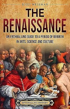 The Renaissance: An Enthralling Guide to a Period of Rebirth in Arts, Science and Culture by Billy Wellman