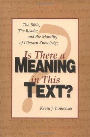 Is There a Meaning in This Text?: The Bible, the Reader, and the Morality of Literary Knowledge by Kevin J. Vanhoozer