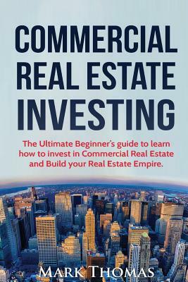 Commercial Real Estate Investing: The Ultimate Beginner's guide to learn how to invest in Commercial Real Estate and Build your Real Estate Empire. (B by Mark Thomas
