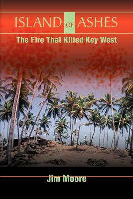 Island of Ashes: The Fire That Killed Key West by Jim Moore