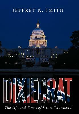 Dixiecrat: The Life and Times of Strom Thurmond by Jeffrey K. Smith