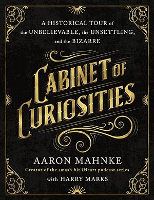 Cabinet of Curiosities: A Historical Tour of the Unbelievable, the Unsettling, and the Bizarre by Aaron Mahnke