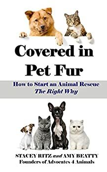 Covered in Pet Fur: How to Start an Animal Rescue, The Right Way by Stacey Ritz, Amy Beatty