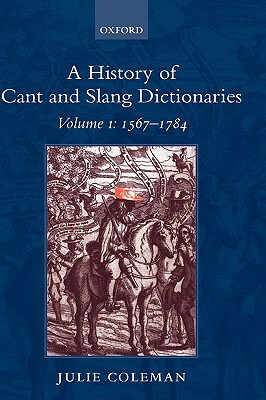 A History of Cant and Slang Dictionaries: Volume I: 1567-1784 by Julie Coleman