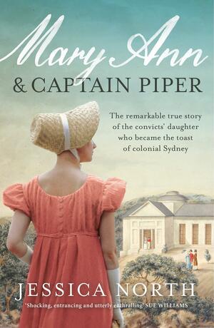 Mary Ann and Captain Piper: The Remarkable True Story of the Convicts' Daughter Who Became the Toast of Colonial Sydney by Jessica North