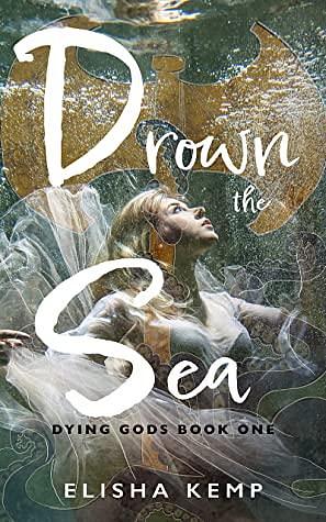 Drown the Sea: Dying Gods Book One by Elisha Kemp