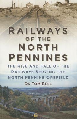 Railways of the North Pennines: The Rise and Fall of the Railways Serving the North Pennine Ore-Field by Tom Bell, Dr Tom Bell