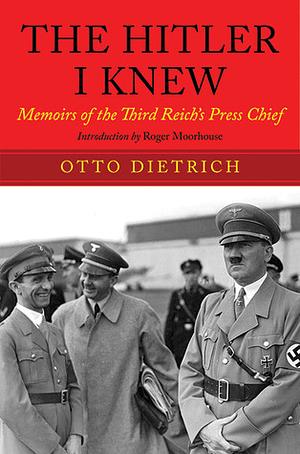 The Hitler I Knew: The Memoirs of the Third Reich's Press Chief by Roger Moorhouse, Otto Dietrich