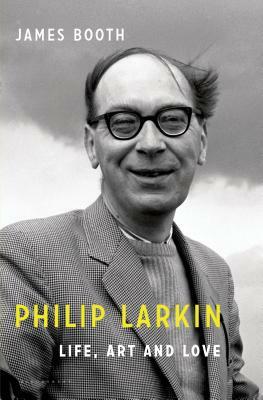 Philip Larkin: Life, Art and Love by James Booth