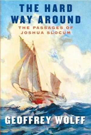 The Hard Way Around: the Passages of Joshua Slocum by Geoffrey Wolff