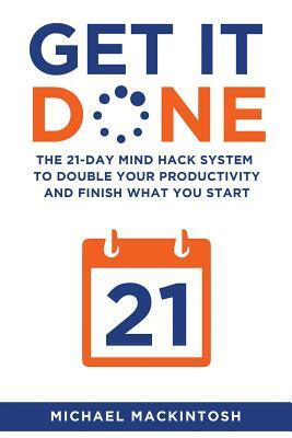 Get It Done: The 21-Day Mind Hack System to Double Your Productivity and Finish What You Start by Michael Mackintosh